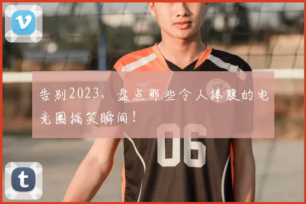 告别2023,盘点那些令人捧腹的电竞圈搞笑瞬间!