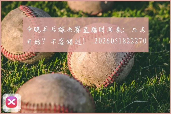 今晚乒乓球决赛直播时间表:几点开始?不容错过!_20260518222704