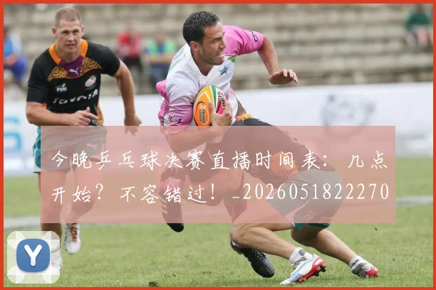 今晚乒乓球决赛直播时间表：几点开始？不容错过！_20260518222704
