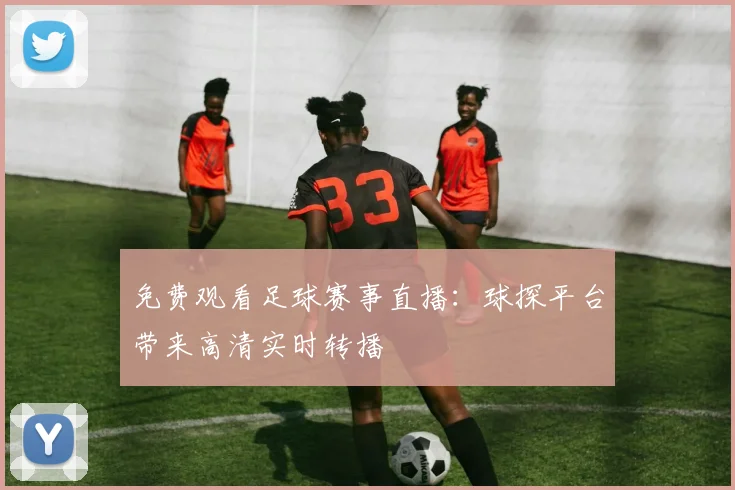 免费观看足球赛事直播:球探平台带来高清实时转播