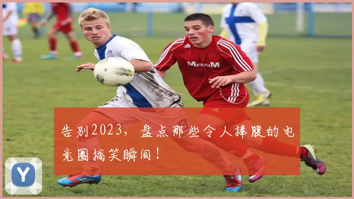 告别2023,盘点那些令人捧腹的电竞圈搞笑瞬间!