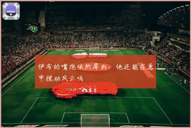 伊布的嘴炮依然犀利，他还能在意甲搅动风云吗